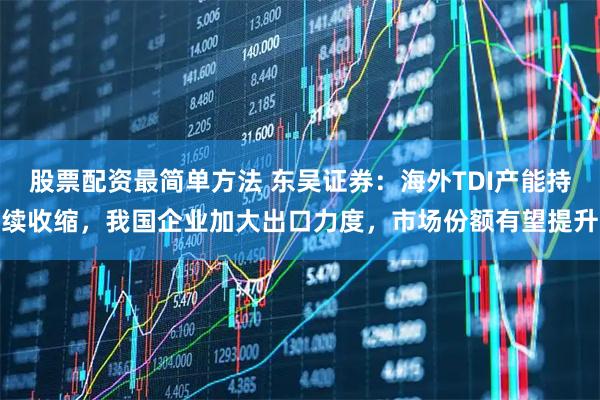 股票配资最简单方法 东吴证券：海外TDI产能持续收缩，我国企业加大出口力度，市场份额有望提升