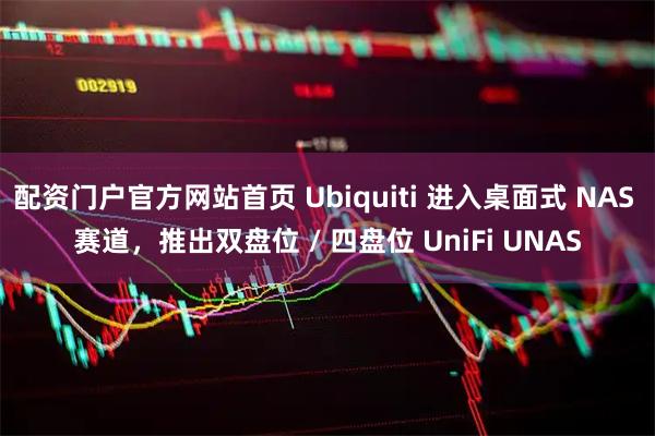 配资门户官方网站首页 Ubiquiti 进入桌面式 NAS 赛道，推出双盘位 / 四盘位 UniFi UNAS