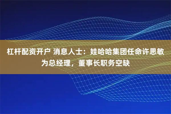 杠杆配资开户 消息人士：娃哈哈集团任命许思敏为总经理，董事长职务空缺