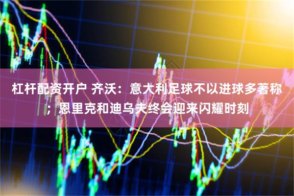 杠杆配资开户 齐沃：意大利足球不以进球多著称；恩里克和迪乌夫终会迎来闪耀时刻