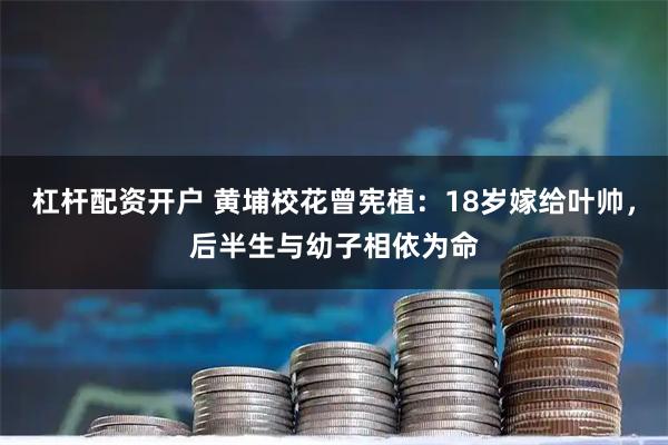 杠杆配资开户 黄埔校花曾宪植：18岁嫁给叶帅，后半生与幼子相依为命
