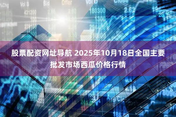 股票配资网址导航 2025年10月18日全国主要批发市场西瓜价格行情
