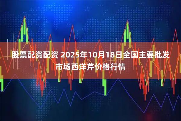 股票配资配资 2025年10月18日全国主要批发市场西洋芹价格行情
