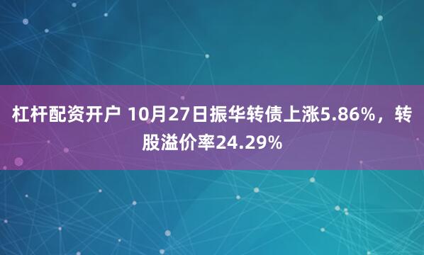 杠杆配资开户 10月27日振华转债上涨5.86%，转股溢价率24.29%