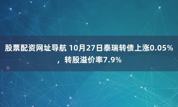 股票配资网址导航 10月27日泰瑞转债上涨0.05%，转股溢价率7.9%