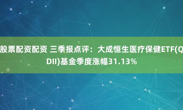 股票配资配资 三季报点评：大成恒生医疗保健ETF(QDII)基金季度涨幅31.13%