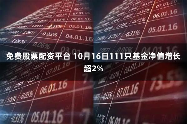 免费股票配资平台 10月16日111只基金净值增长超2%
