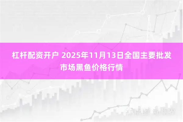杠杆配资开户 2025年11月13日全国主要批发市场黑鱼价格行情