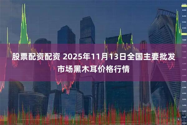 股票配资配资 2025年11月13日全国主要批发市场黑木耳价格行情