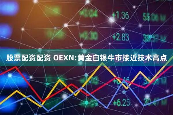 股票配资配资 OEXN:黄金白银牛市接近技术高点