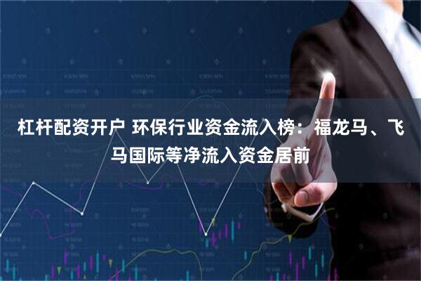 杠杆配资开户 环保行业资金流入榜：福龙马、飞马国际等净流入资金居前