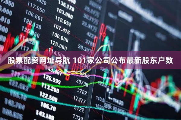 股票配资网址导航 101家公司公布最新股东户数