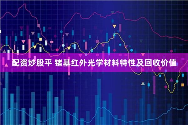 配资炒股平 锗基红外光学材料特性及回收价值