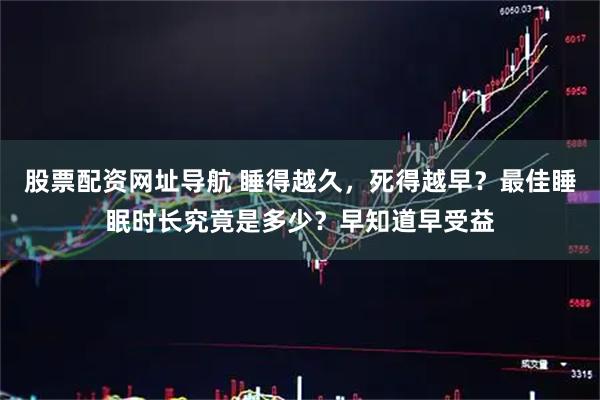 股票配资网址导航 睡得越久，死得越早？最佳睡眠时长究竟是多少？早知道早受益