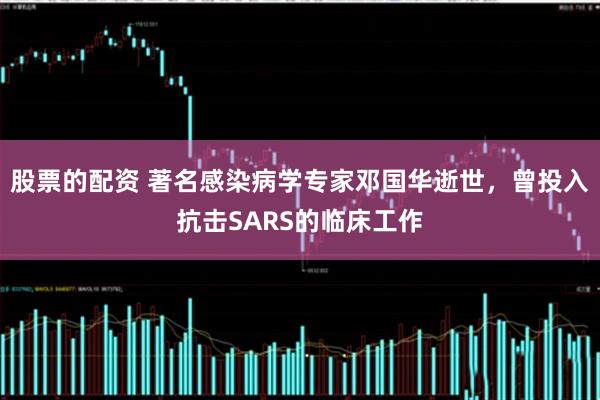 股票的配资 著名感染病学专家邓国华逝世，曾投入抗击SARS的临床工作