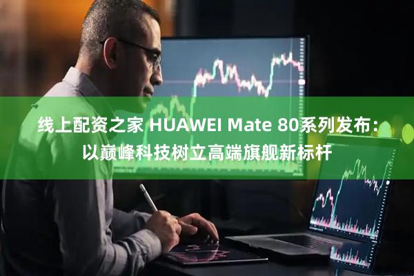 线上配资之家 HUAWEI Mate 80系列发布：以巅峰科技树立高端旗舰新标杆
