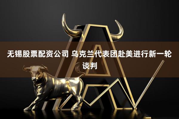 无锡股票配资公司 乌克兰代表团赴美进行新一轮谈判
