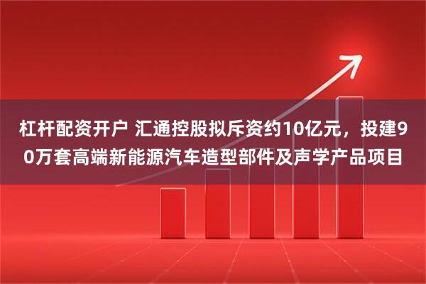 杠杆配资开户 汇通控股拟斥资约10亿元，投建90万套高端新能源汽车造型部件及声学产品项目
