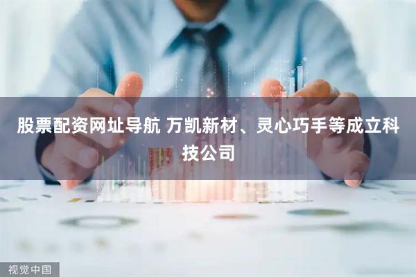 股票配资网址导航 万凯新材、灵心巧手等成立科技公司