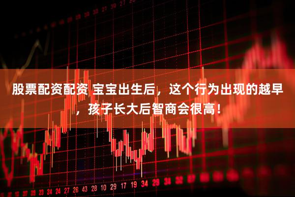 股票配资配资 宝宝出生后，这个行为出现的越早，孩子长大后智商会很高！