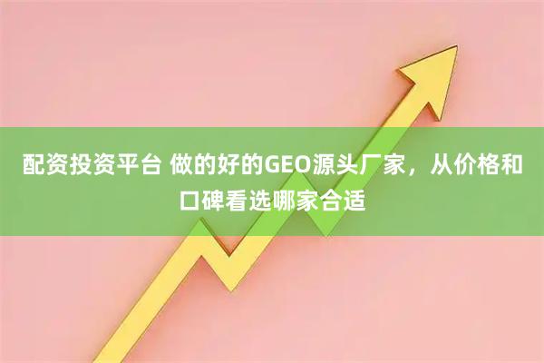 配资投资平台 做的好的GEO源头厂家，从价格和口碑看选哪家合适