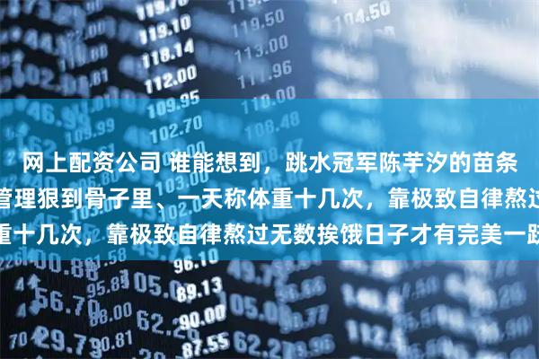 网上配资公司 谁能想到，跳水冠军陈芋汐的苗条身材不是天生的，体重管理狠到骨子里、一天称体重十几次，靠极致自律熬过无数挨饿日子才有完美一跃