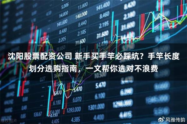 沈阳股票配资公司 新手买手竿必踩坑？手竿长度划分选购指南，一文帮你选对不浪费