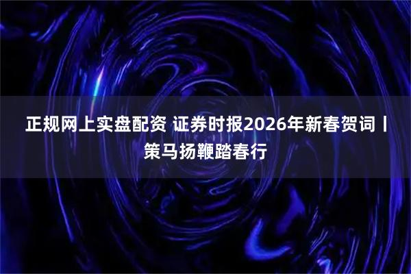 正规网上实盘配资 证券时报2026年新春贺词丨策马扬鞭踏春行