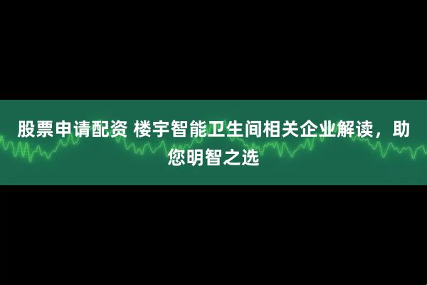 股票申请配资 楼宇智能卫生间相关企业解读，助您明智之选
