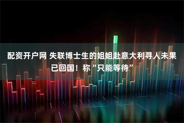 配资开户网 失联博士生的姐姐赴意大利寻人未果已回国！称“只能等待”
