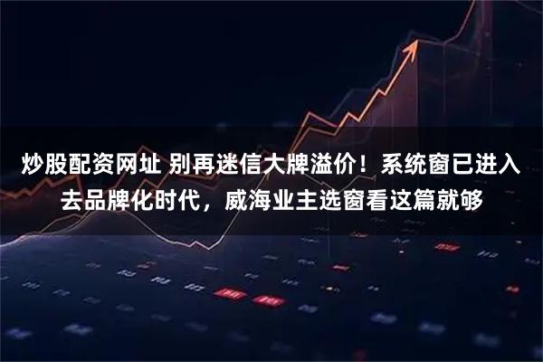炒股配资网址 别再迷信大牌溢价!系统窗已进入去品牌化时代,威海业主选窗看这篇就够