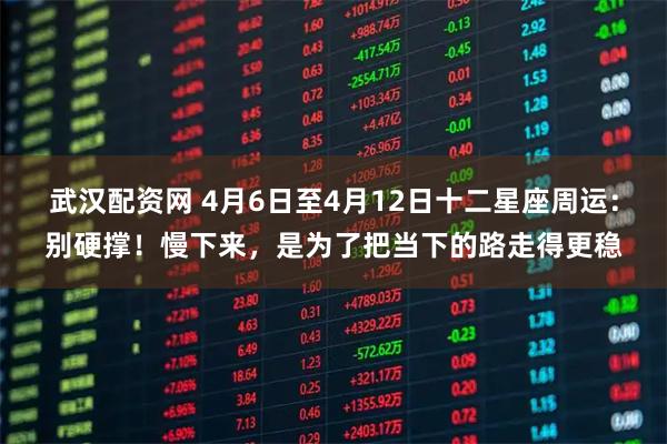 武汉配资网 4月6日至4月12日十二星座周运：别硬撑！慢下来，是为了把当下的路走得更稳