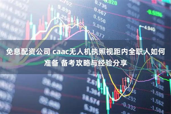 免息配资公司 caac无人机执照视距内全职人如何准备 备考攻略与经验分享
