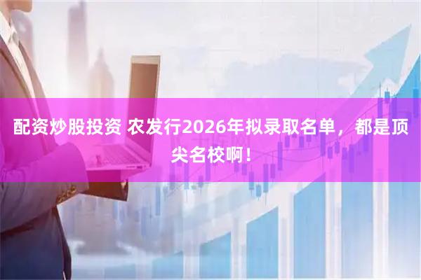 配资炒股投资 农发行2026年拟录取名单，都是顶尖名校啊！