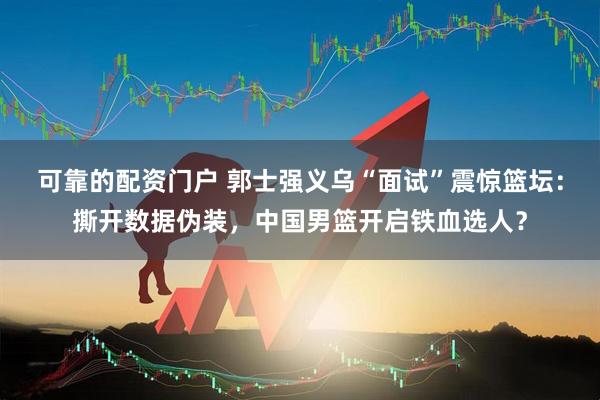 可靠的配资门户 郭士强义乌“面试”震惊篮坛：撕开数据伪装，中国男篮开启铁血选人？