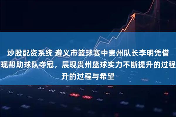 炒股配资系统 遵义市篮球赛中贵州队长李明凭借出色表现帮助球队夺冠，展现贵州篮球实力不断提升的过程与希望