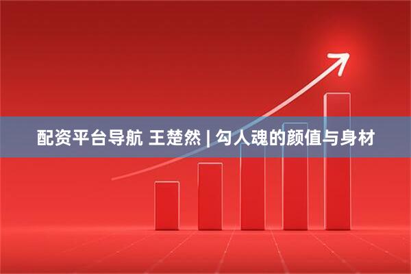 配资平台导航 王楚然 | 勾人魂的颜值与身材