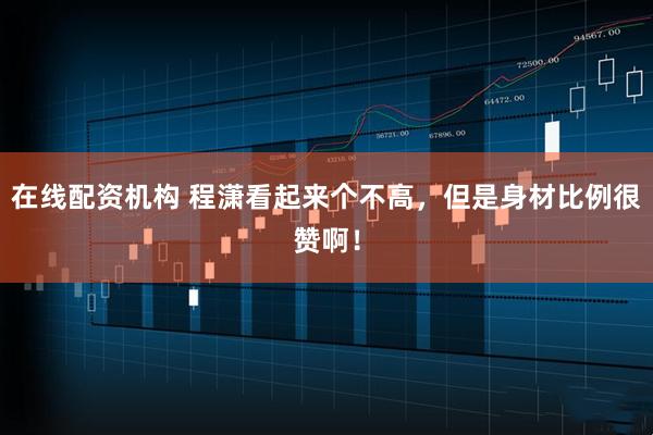 在线配资机构 程潇看起来个不高，但是身材比例很赞啊！