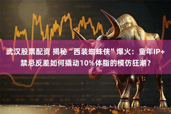 武汉股票配资 揭秘“西装蜘蛛侠”爆火：童年IP+禁忌反差如何撬动10%体脂的模仿狂潮？