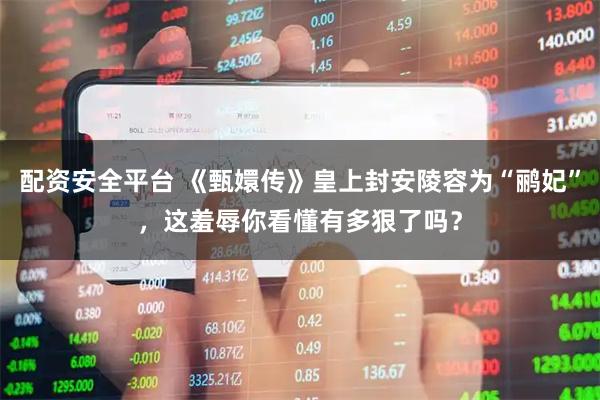 配资安全平台 《甄嬛传》皇上封安陵容为“鹂妃”，这羞辱你看懂有多狠了吗？