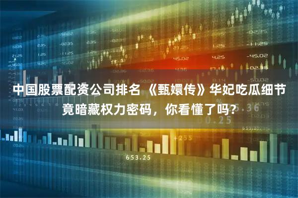 中国股票配资公司排名 《甄嬛传》华妃吃瓜细节竟暗藏权力密码，你看懂了吗？