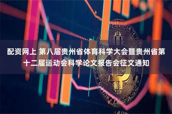 配资网上 第八届贵州省体育科学大会暨贵州省第十二届运动会科学论文报告会征文通知