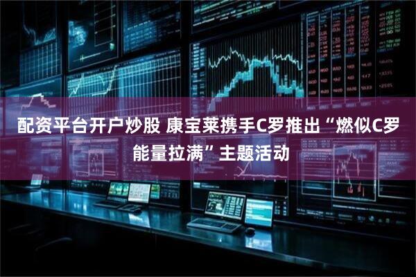 配资平台开户炒股 康宝莱携手C罗推出“燃似C罗 能量拉满”主题活动