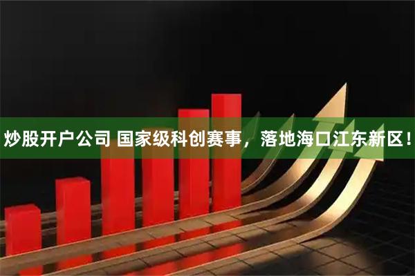 炒股开户公司 国家级科创赛事，落地海口江东新区！