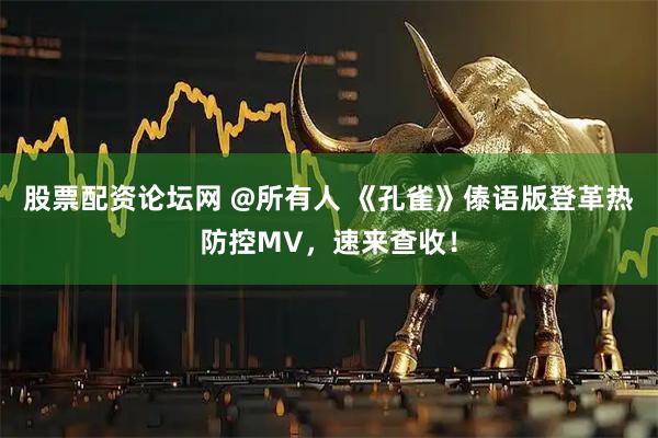 股票配资论坛网 @所有人 《孔雀》傣语版登革热防控MV，速来查收！