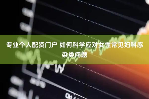 专业个人配资门户 如何科学应对女性常见妇科感染类问题