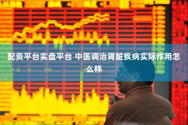 配资平台实盘平台 中医调治肾脏疾病实际作用怎么样