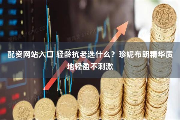 配资网站入口 轻龄抗老选什么？珍妮布朗精华质地轻盈不刺激