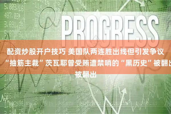 配资炒股开户技巧 美国队两连胜出线但引发争议，“抽筋主裁”茨瓦耶曾受贿遭禁哨的“黑历史”被翻出