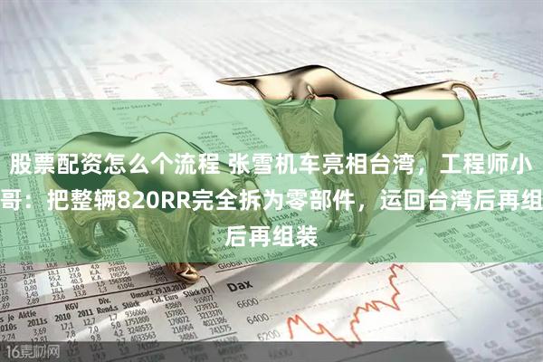股票配资怎么个流程 张雪机车亮相台湾，工程师小飞哥：把整辆820RR完全拆为零部件，运回台湾后再组装